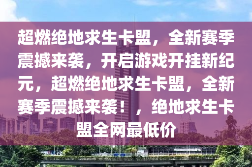 超燃绝地求生卡盟，全新赛季震撼来袭，开启游戏开挂新纪元，超燃绝地求生卡盟，全新赛季震撼来袭！，绝地求生卡盟全网最低价