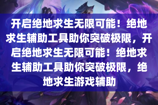 开启绝地求生无限可能！绝地求生辅助工具助你突破极限，开启绝地求生无限可能！绝地求生辅助工具助你突破极限，绝地求生游戏辅助