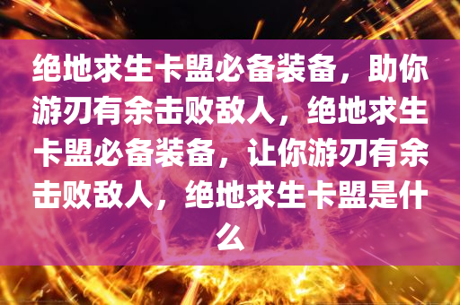绝地求生卡盟必备装备，助你游刃有余击败敌人，绝地求生卡盟必备装备，让你游刃有余击败敌人，绝地求生卡盟是什么