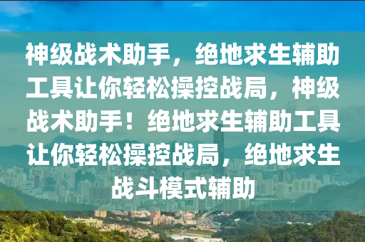 神级战术助手，绝地求生辅助工具让你轻松操控战局，神级战术助手！绝地求生辅助工具让你轻松操控战局，绝地求生战斗模式辅助