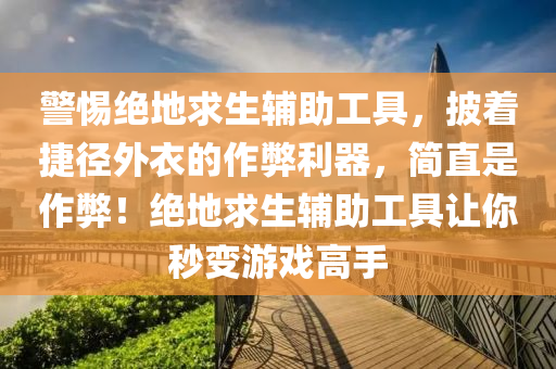 警惕绝地求生辅助工具，披着捷径外衣的作弊利器，简直是作弊！绝地求生辅助工具让你秒变游戏高手