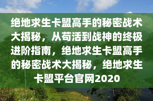 绝地求生卡盟高手的秘密战术大揭秘，从苟活到战神的终极进阶指南，绝地求生卡盟高手的秘密战术大揭秘，绝地求生卡盟平台官网2020