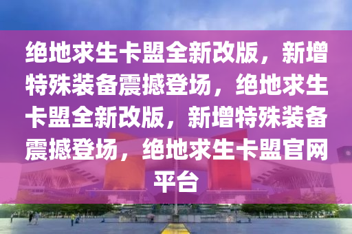 绝地求生卡盟全新改版，新增特殊装备震撼登场，绝地求生卡盟全新改版，新增特殊装备震撼登场，绝地求生卡盟官网平台