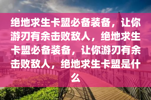 绝地求生卡盟必备装备，让你游刃有余击败敌人，绝地求生卡盟必备装备，让你游刃有余击败敌人，绝地求生卡盟是什么