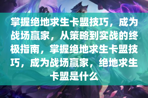 掌握绝地求生卡盟技巧，成为战场赢家，从策略到实战的终极指南，掌握绝地求生卡盟技巧，成为战场赢家，绝地求生卡盟是什么