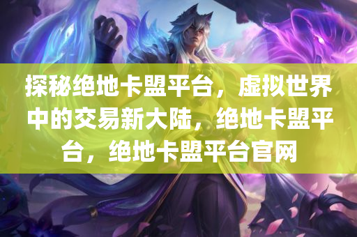 探秘绝地卡盟平台，虚拟世界中的交易新大陆，绝地卡盟平台，绝地卡盟平台官网