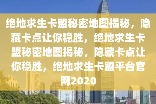 绝地求生卡盟秘密地图揭秘，隐藏卡点让你稳胜，绝地求生卡盟秘密地图揭秘，隐藏卡点让你稳胜，绝地求生卡盟平台官网2020
