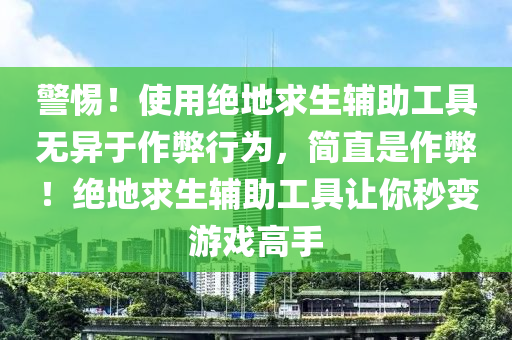 警惕！使用绝地求生辅助工具无异于作弊行为，简直是作弊！绝地求生辅助工具让你秒变游戏高手