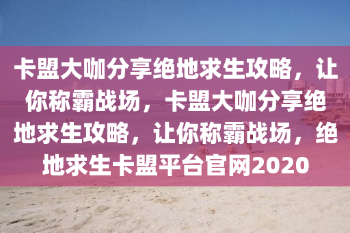 卡盟大咖分享绝地求生攻略，让你称霸战场，卡盟大咖分享绝地求生攻略，让你称霸战场，绝地求生卡盟平台官网2020