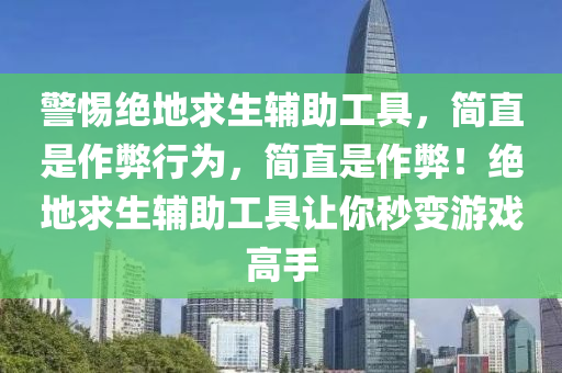 警惕绝地求生辅助工具，简直是作弊行为，简直是作弊！绝地求生辅助工具让你秒变游戏高手