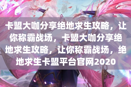 卡盟大咖分享绝地求生攻略，让你称霸战场，卡盟大咖分享绝地求生攻略，让你称霸战场，绝地求生卡盟平台官网2020