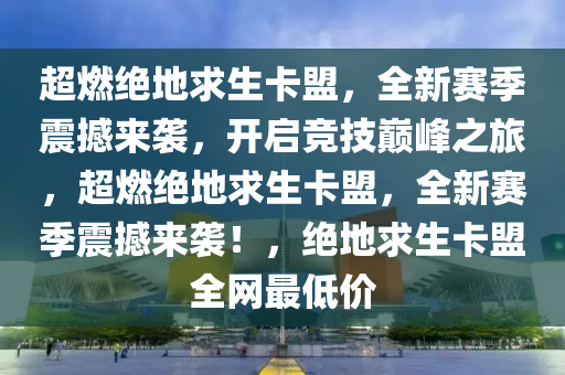 超燃绝地求生卡盟，全新赛季震撼来袭，开启竞技巅峰之旅，超燃绝地求生卡盟，全新赛季震撼来袭！，绝地求生卡盟全网最低价