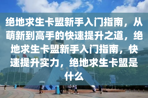 绝地求生卡盟新手入门指南，从萌新到高手的快速提升之道，绝地求生卡盟新手入门指南，快速提升实力，绝地求生卡盟是什么