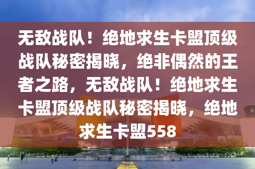无敌战队！绝地求生卡盟顶级战队秘密揭晓，绝非偶然的王者之路，无敌战队！绝地求生卡盟顶级战队秘密揭晓，绝地求生卡盟558