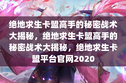 绝地求生卡盟高手的秘密战术大揭秘，绝地求生卡盟高手的秘密战术大揭秘，绝地求生卡盟平台官网2020