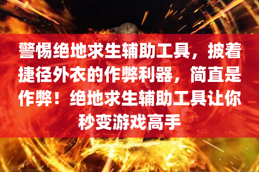 警惕绝地求生辅助工具，披着捷径外衣的作弊利器，简直是作弊！绝地求生辅助工具让你秒变游戏高手
