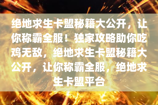 绝地求生卡盟秘籍大公开，让你称霸全服！独家攻略助你吃鸡无敌，绝地求生卡盟秘籍大公开，让你称霸全服，绝地求生卡盟平台