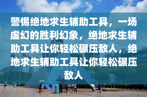 警惕绝地求生辅助工具，一场虚幻的胜利幻象，绝地求生辅助工具让你轻松碾压敌人，绝地求生辅助工具让你轻松碾压敌人