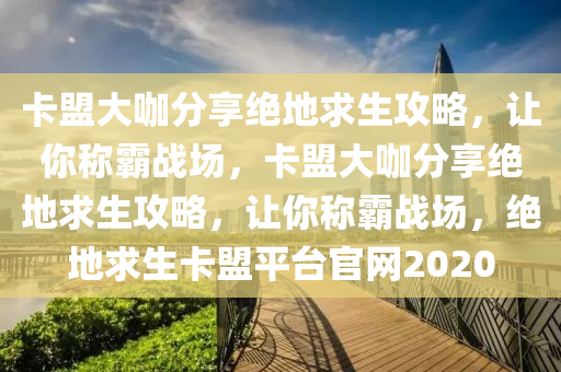 卡盟大咖分享绝地求生攻略，让你称霸战场，卡盟大咖分享绝地求生攻略，让你称霸战场，绝地求生卡盟平台官网2020
