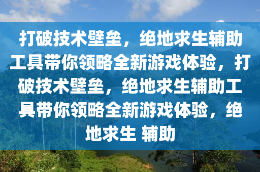 打破技术壁垒,绝地求生辅助工具带你领略全新游戏体验,打破技术壁垒,绝地求生辅助工具带你领略全新游戏体验,绝地求生 辅助