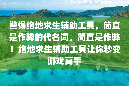 警惕绝地求生辅助工具，简直是作弊的代名词，简直是作弊！绝地求生辅助工具让你秒变游戏高手