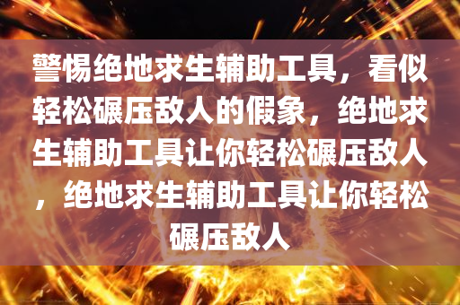 警惕绝地求生辅助工具，看似轻松碾压敌人的假象，绝地求生辅助工具让你轻松碾压敌人，绝地求生辅助工具让你轻松碾压敌人