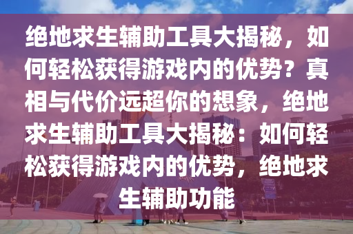 绝地求生辅助工具大揭秘,如何轻松获得游戏内的优势?真相与代价远超你的想象,绝地求生辅助工具大揭秘:如何轻松获得游戏内的优势,绝地求生辅助功能