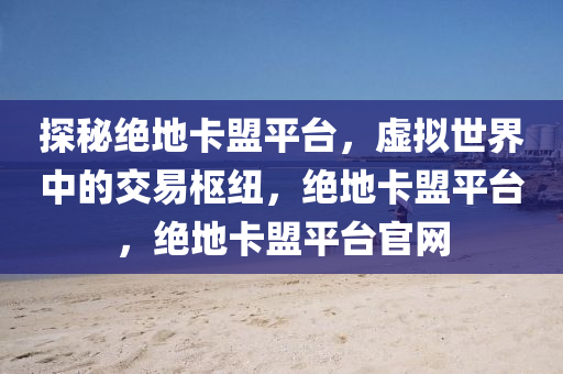 探秘绝地卡盟平台，虚拟世界中的交易枢纽，绝地卡盟平台，绝地卡盟平台官网
