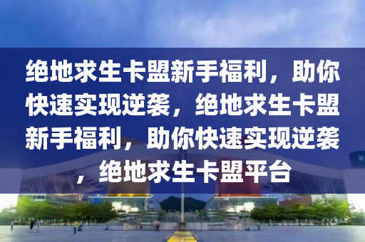 绝地求生卡盟新手福利，助你快速实现逆袭，绝地求生卡盟新手福利，助你快速实现逆袭，绝地求生卡盟平台
