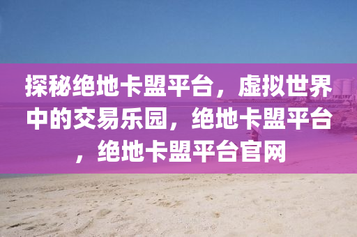 探秘绝地卡盟平台，虚拟世界中的交易乐园，绝地卡盟平台，绝地卡盟平台官网