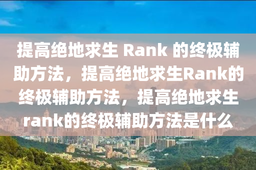 提高绝地求生 Rank 的终极辅助方法，提高绝地求生Rank的终极辅助方法，提高绝地求生rank的终极辅助方法是什么