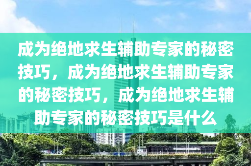 成为绝地求生辅助专家的秘密技巧，成为绝地求生辅助专家的秘密技巧，成为绝地求生辅助专家的秘密技巧是什么