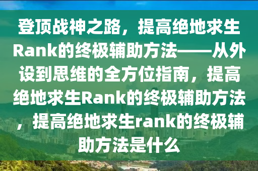 登顶战神之路，提高绝地求生Rank的终极辅助方法——从外设到思维的全方位指南，提高绝地求生Rank的终极辅助方法，提高绝地求生rank的终极辅助方法是什么