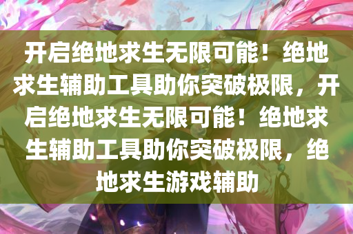 开启绝地求生无限可能！绝地求生辅助工具助你突破极限，开启绝地求生无限可能！绝地求生辅助工具助你突破极限，绝地求生游戏辅助