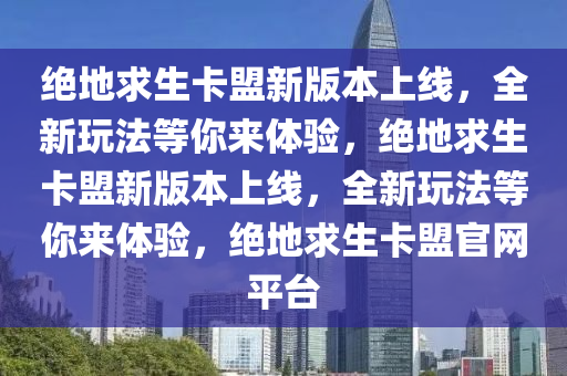 绝地求生卡盟新版本上线，全新玩法等你来体验，绝地求生卡盟新版本上线，全新玩法等你来体验，绝地求生卡盟官网平台