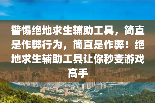 警惕绝地求生辅助工具，简直是作弊行为，简直是作弊！绝地求生辅助工具让你秒变游戏高手