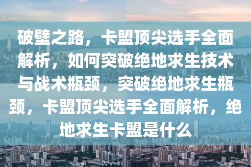 破壁之路,卡盟顶尖选手全面解析,如何突破绝地求生技术与战术瓶颈,突破绝地求生瓶颈,卡盟顶尖选手全面解析,绝地求生卡盟是什么