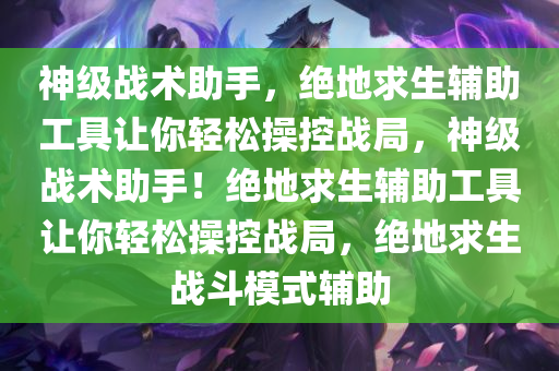 神级战术助手，绝地求生辅助工具让你轻松操控战局，神级战术助手！绝地求生辅助工具让你轻松操控战局，绝地求生战斗模式辅助