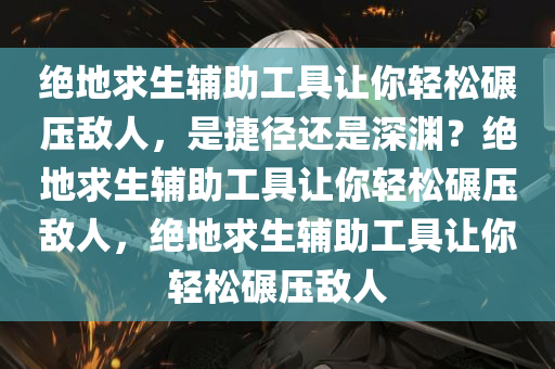 绝地求生辅助工具让你轻松碾压敌人，是捷径还是深渊？绝地求生辅助工具让你轻松碾压敌人，绝地求生辅助工具让你轻松碾压敌人