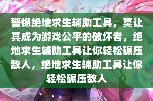 警惕绝地求生辅助工具，莫让其成为游戏公平的破坏者，绝地求生辅助工具让你轻松碾压敌人，绝地求生辅助工具让你轻松碾压敌人