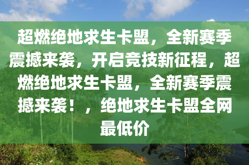 超燃绝地求生卡盟，全新赛季震撼来袭，开启竞技新征程，超燃绝地求生卡盟，全新赛季震撼来袭！，绝地求生卡盟全网最低价