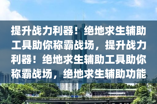提升战力利器！绝地求生辅助工具助你称霸战场，提升战力利器！绝地求生辅助工具助你称霸战场，绝地求生辅助功能