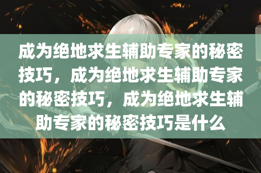 成为绝地求生辅助专家的秘密技巧，成为绝地求生辅助专家的秘密技巧，成为绝地求生辅助专家的秘密技巧是什么