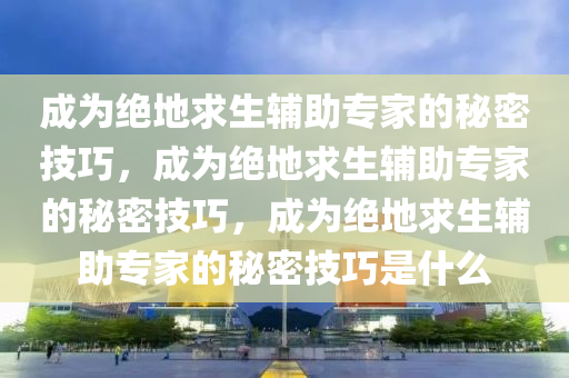 成为绝地求生辅助专家的秘密技巧，成为绝地求生辅助专家的秘密技巧，成为绝地求生辅助专家的秘密技巧是什么
