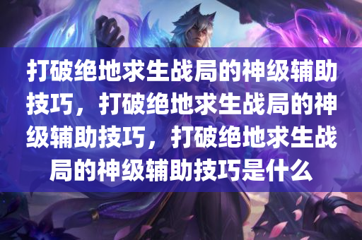 打破绝地求生战局的神级辅助技巧，打破绝地求生战局的神级辅助技巧，打破绝地求生战局的神级辅助技巧是什么