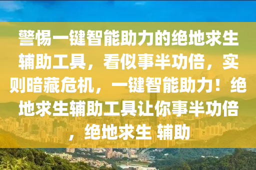 警惕一键智能助力的绝地求生辅助工具，看似事半功倍，实则暗藏危机，一键智能助力！绝地求生辅助工具让你事半功倍，绝地求生 辅助
