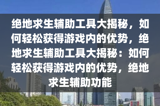 绝地求生辅助工具大揭秘，如何轻松获得游戏内的优势，绝地求生辅助工具大揭秘：如何轻松获得游戏内的优势，绝地求生辅助功能