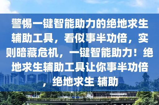 警惕一键智能助力的绝地求生辅助工具，看似事半功倍，实则暗藏危机，一键智能助力！绝地求生辅助工具让你事半功倍，绝地求生 辅助