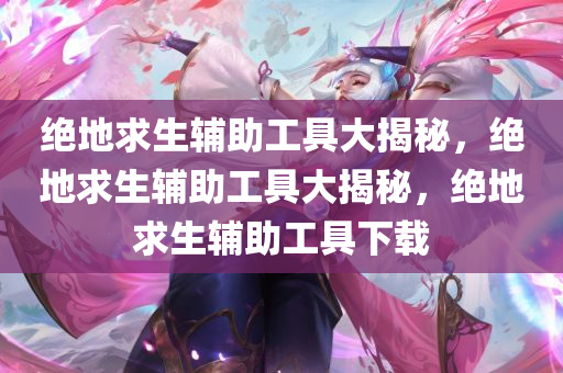 绝地求生辅助工具大揭秘，绝地求生辅助工具大揭秘，绝地求生辅助工具下载