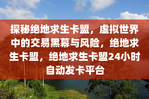 探秘绝地求生卡盟，虚拟世界中的交易黑幕与风险，绝地求生卡盟，绝地求生卡盟24小时自动发卡平台